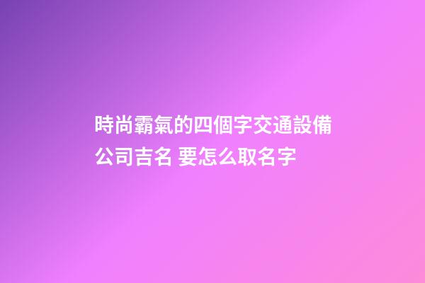 時尚霸氣的四個字交通設備公司吉名 要怎么取名字-第1張-公司起名-玄機派